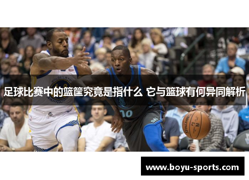 足球比赛中的篮筐究竟是指什么 它与篮球有何异同解析