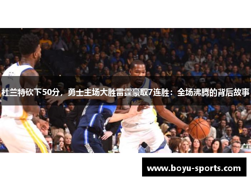 杜兰特砍下50分，勇士主场大胜雷霆豪取7连胜：全场沸腾的背后故事