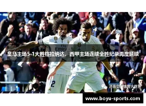 皇马主场5-1大胜格拉纳达，西甲主场连续全胜纪录再度延续