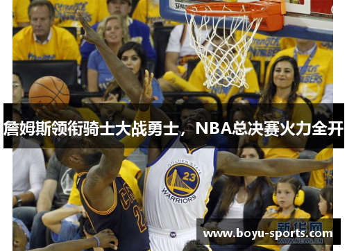 詹姆斯领衔骑士大战勇士，NBA总决赛火力全开