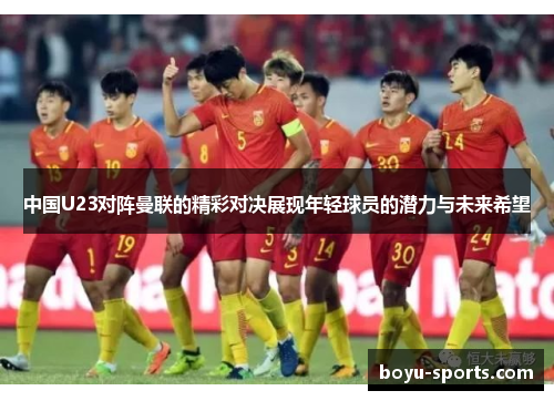 中国U23对阵曼联的精彩对决展现年轻球员的潜力与未来希望