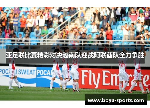 亚足联比赛精彩对决越南队迎战阿联酋队全力争胜