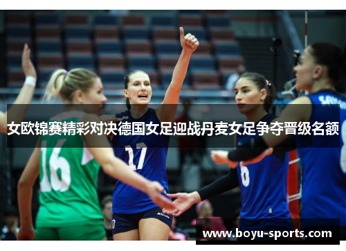 女欧锦赛精彩对决德国女足迎战丹麦女足争夺晋级名额